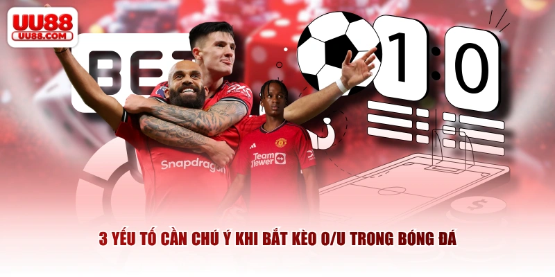 3 yếu tố cần chú ý khi bắt kèo O/U trong bóng đá