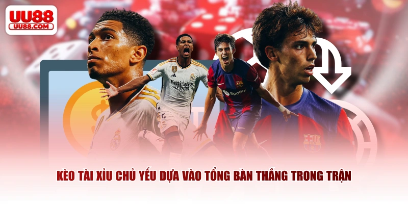 Kèo tài xỉu chủ yếu dựa vào tổng bàn thắng trong trận